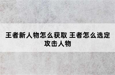 王者新人物怎么获取 王者怎么选定攻击人物